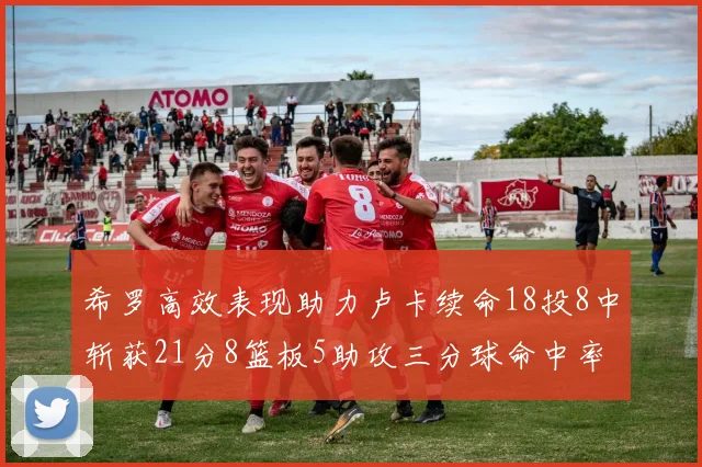 希罗高效表现助力卢卡续命18投8中斩获21分8篮板5助攻三分球命中率出色