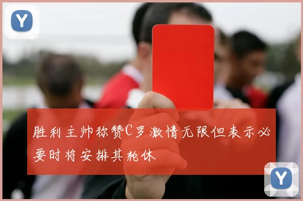胜利主帅称赞C罗激情无限但表示必要时将安排其轮休