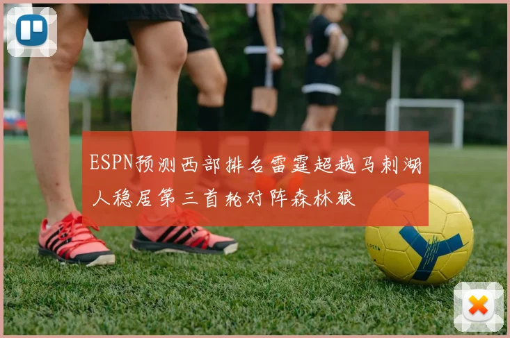 ESPN预测西部排名雷霆超越马刺湖人稳居第三首轮对阵森林狼