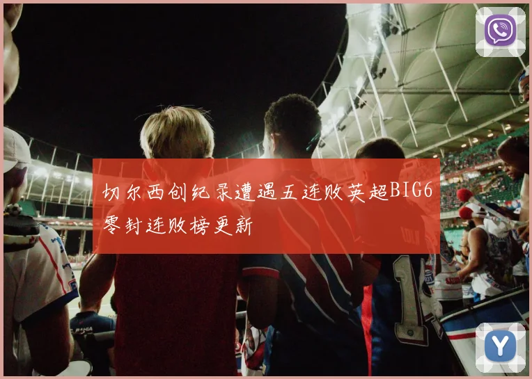 切尔西创纪录遭遇五连败英超BIG6零封连败榜更新