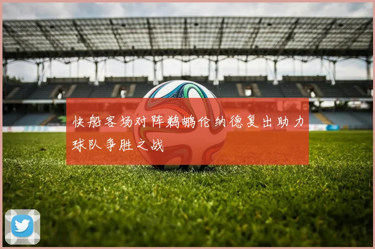 快船客场对阵鹈鹕伦纳德复出助力球队争胜之战