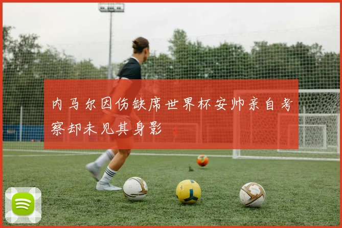 内马尔因伤缺席世界杯安帅亲自考察却未见其身影