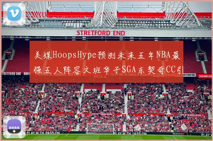 美媒HoopsHype预测未来五年NBA最强五人阵容文班华子SGA东契奇CC引发热议