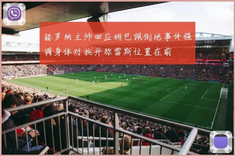 赫罗纳主帅回应姆巴佩倒地事件强调身体对抗并称雷斯位置在前