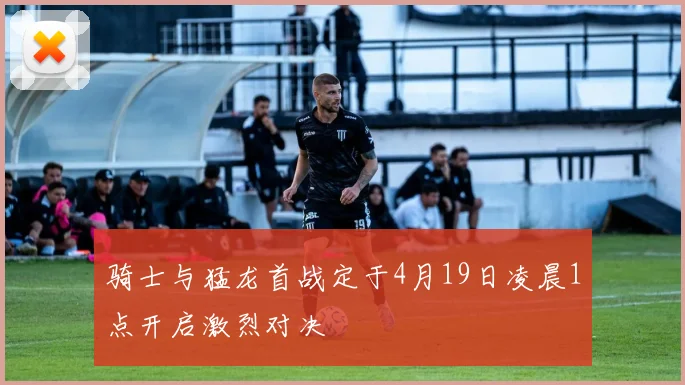 骑士与猛龙首战定于4月19日凌晨1点开启激烈对决