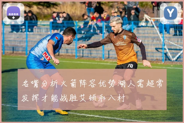 名嘴分析火箭阵容优势湖人需超常发挥才能战胜艾顿和八村