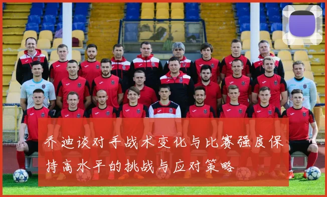 乔迪谈对手战术变化与比赛强度保持高水平的挑战与应对策略