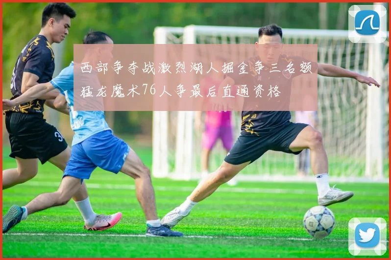 西部争夺战激烈湖人掘金争三名额猛龙魔术76人争最后直通资格
