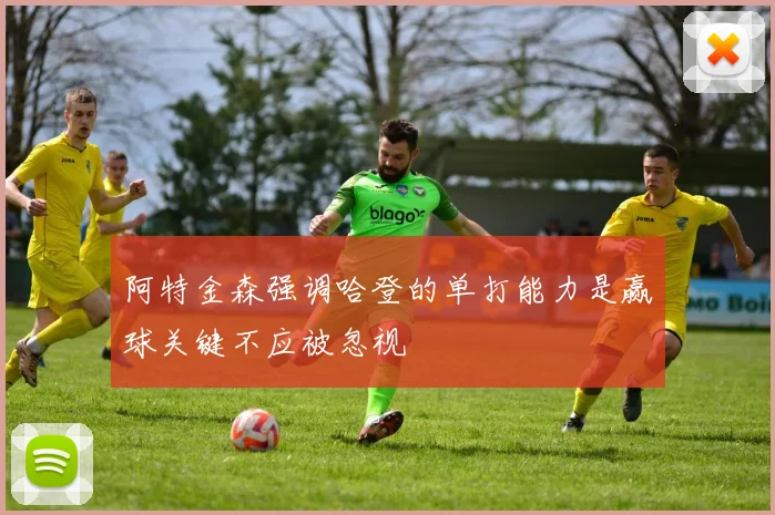 阿特金森强调哈登的单打能力是赢球关键不应被忽视