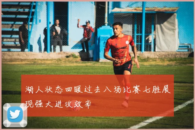 湖人状态回暖过去八场比赛七胜展现强大进攻效率