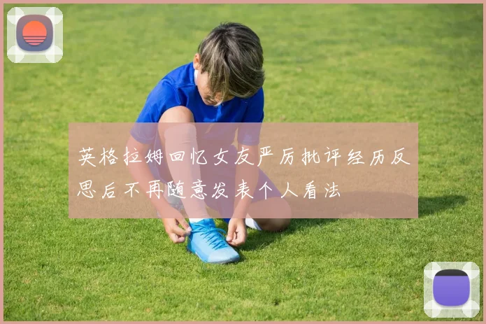 英格拉姆回忆女友严厉批评经历反思后不再随意发表个人看法
