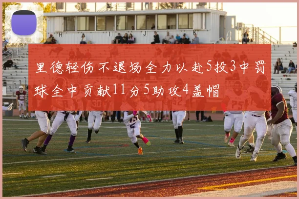 里德轻伤不退场全力以赴5投3中罚球全中贡献11分5助攻4盖帽