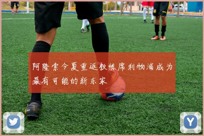 阿隆索今夏重返教练席利物浦成为最有可能的新东家