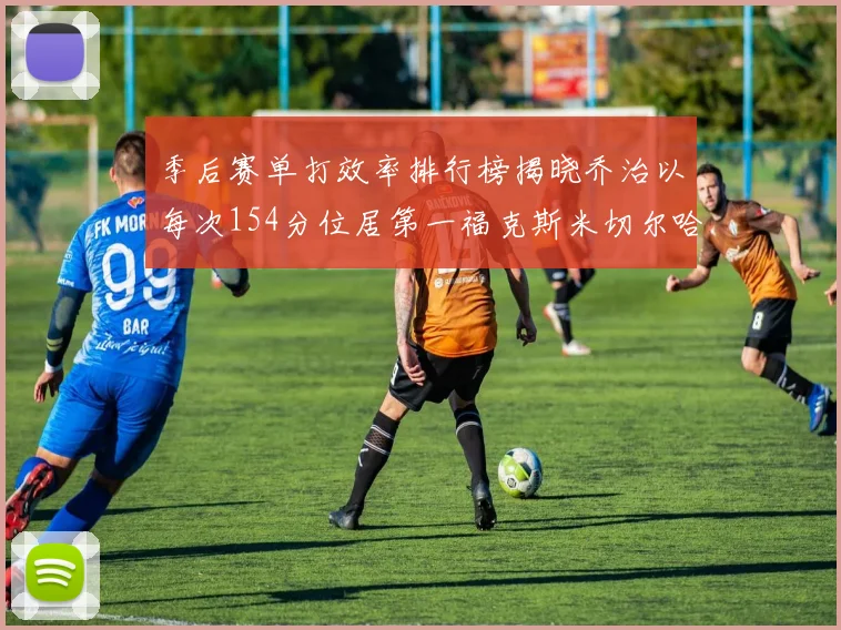 季后赛单打效率排行榜揭晓乔治以每次154分位居第一福克斯米切尔哈登紧随其后