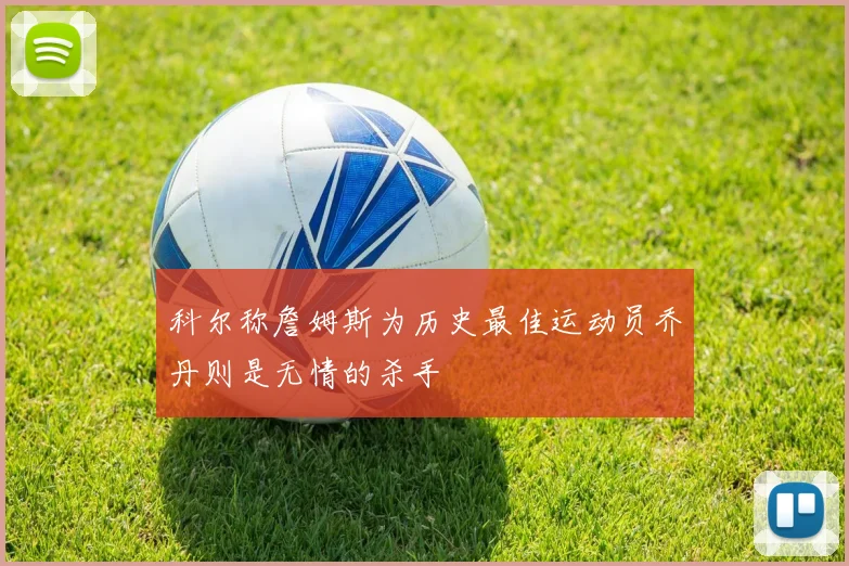 科尔称詹姆斯为历史最佳运动员乔丹则是无情的杀手